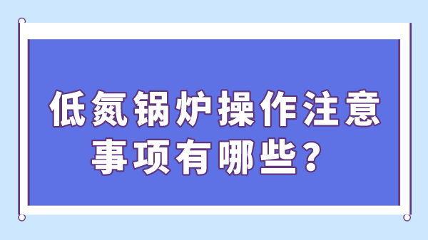 低氮鍋爐操作注意事項有哪些？