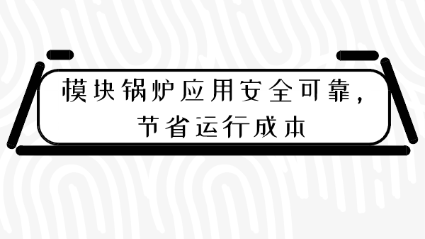 模塊鍋爐應用安全可靠，節省運行成本
