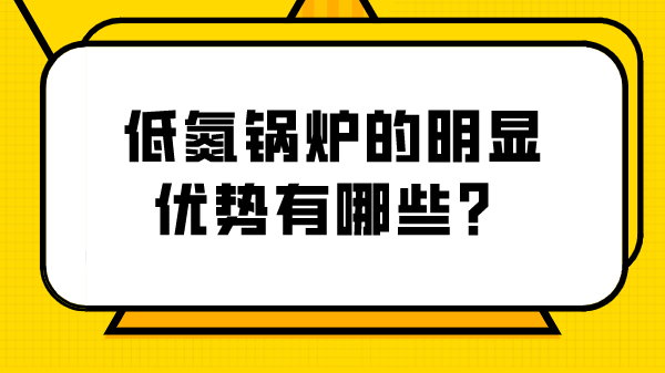 低氮鍋爐的明顯優(yōu)勢有哪些？